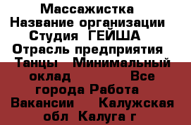 Массажистка › Название организации ­ Студия "ГЕЙША" › Отрасль предприятия ­ Танцы › Минимальный оклад ­ 70 000 - Все города Работа » Вакансии   . Калужская обл.,Калуга г.